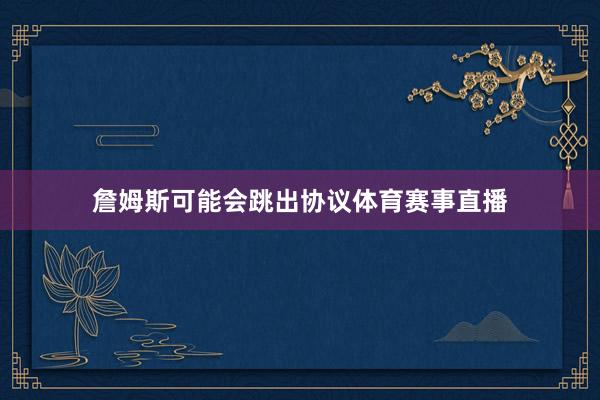 詹姆斯可能会跳出协议体育赛事直播