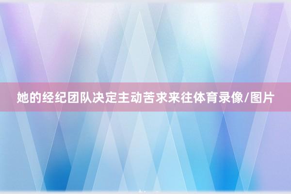 她的经纪团队决定主动苦求来往体育录像/图片