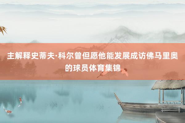主解释史蒂夫·科尔曾但愿他能发展成访佛马里奥的球员体育集锦