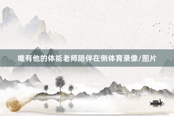 唯有他的体能老师陪伴在侧体育录像/图片