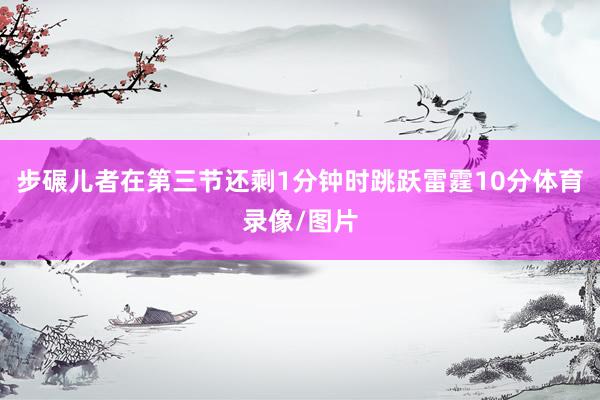 步碾儿者在第三节还剩1分钟时跳跃雷霆10分体育录像/图片