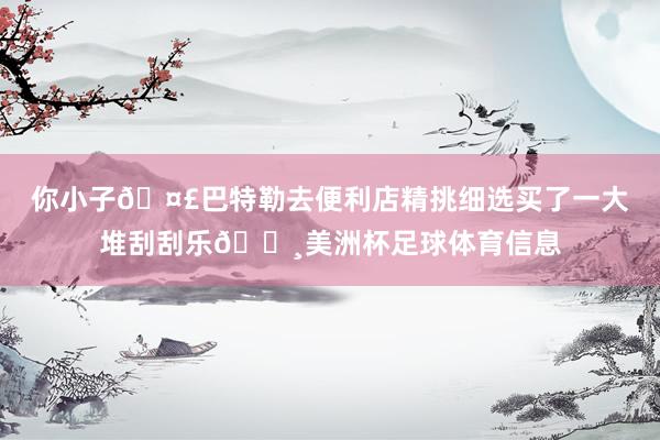 你小子🤣巴特勒去便利店精挑细选买了一大堆刮刮乐💸美洲杯足球体育信息