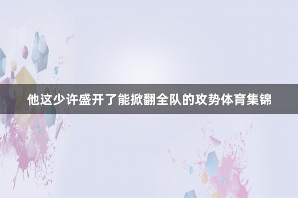 他这少许盛开了能掀翻全队的攻势体育集锦