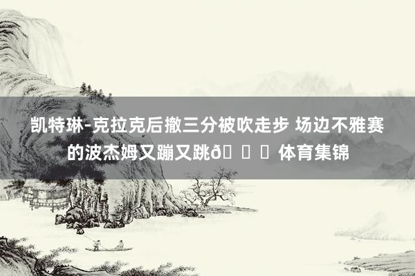 凯特琳-克拉克后撤三分被吹走步 场边不雅赛的波杰姆又蹦又跳😂体育集锦