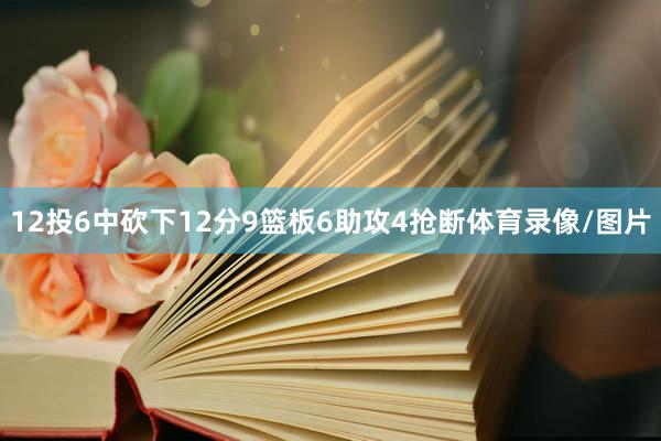 12投6中砍下12分9篮板6助攻4抢断体育录像/图片