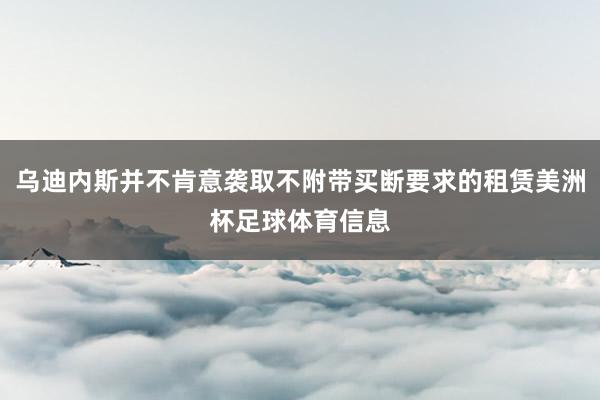 乌迪内斯并不肯意袭取不附带买断要求的租赁美洲杯足球体育信息