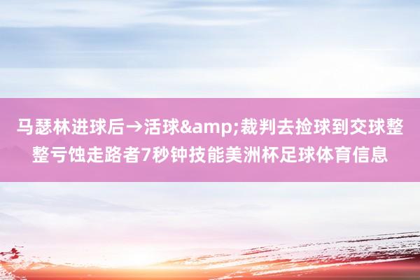 马瑟林进球后→活球&裁判去捡球到交球整整亏蚀走路者7秒钟技能美洲杯足球体育信息