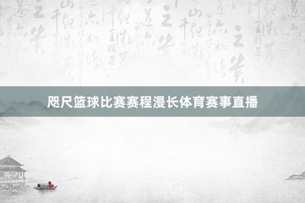 咫尺篮球比赛赛程漫长体育赛事直播