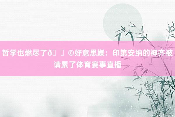 哲学也燃尽了😩好意思媒：印第安纳的神齐被请累了体育赛事直播