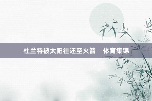 杜兰特被太阳往还至火箭    体育集锦