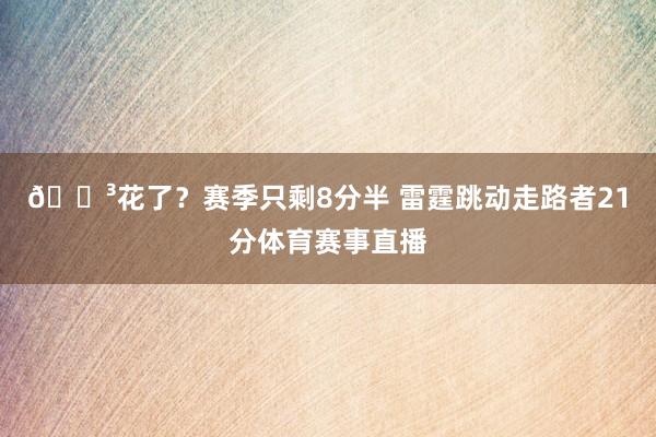 😳花了？赛季只剩8分半 雷霆跳动走路者21分体育赛事直播