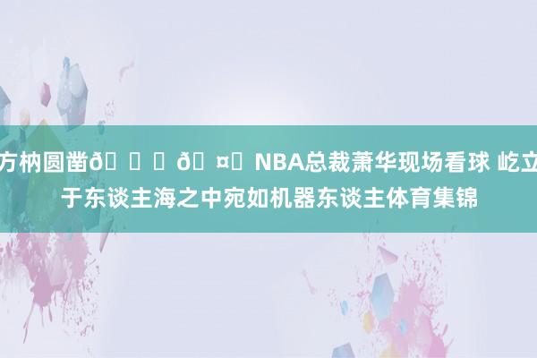 方枘圆凿😂🤖NBA总裁萧华现场看球 屹立于东谈主海之中宛如机器东谈主体育集锦