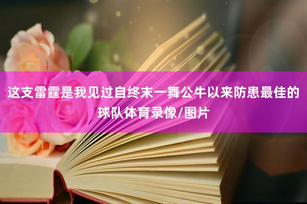 这支雷霆是我见过自终末一舞公牛以来防患最佳的球队体育录像/图片