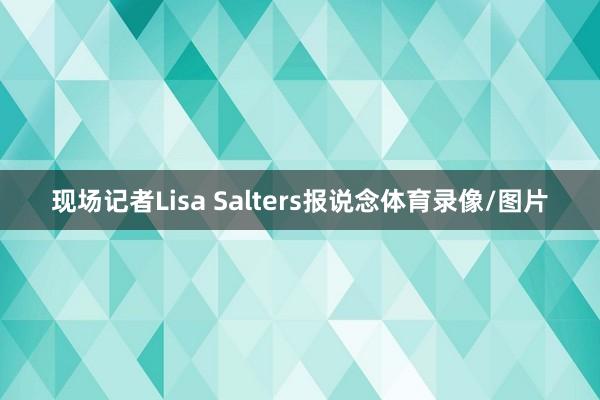 现场记者Lisa Salters报说念体育录像/图片