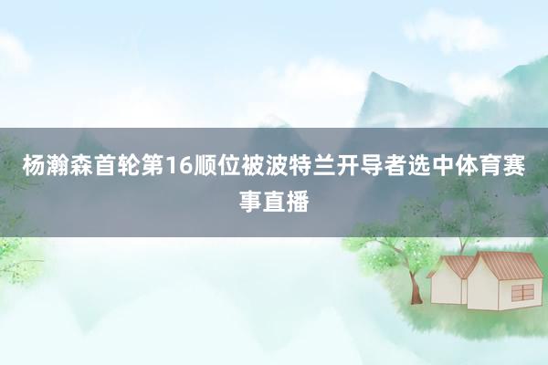 杨瀚森首轮第16顺位被波特兰开导者选中体育赛事直播