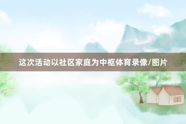 这次活动以社区家庭为中枢体育录像/图片
