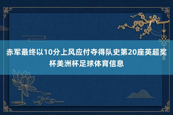 赤军最终以10分上风应付夺得队史第20座英超奖杯美洲杯足球体育信息