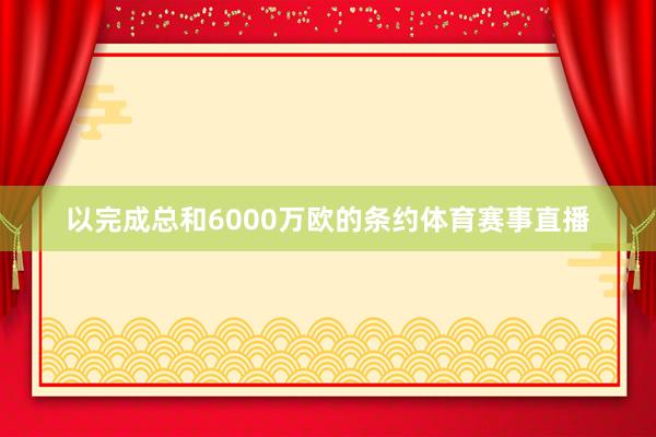 以完成总和6000万欧的条约体育赛事直播