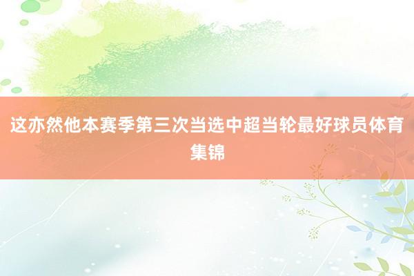 这亦然他本赛季第三次当选中超当轮最好球员体育集锦