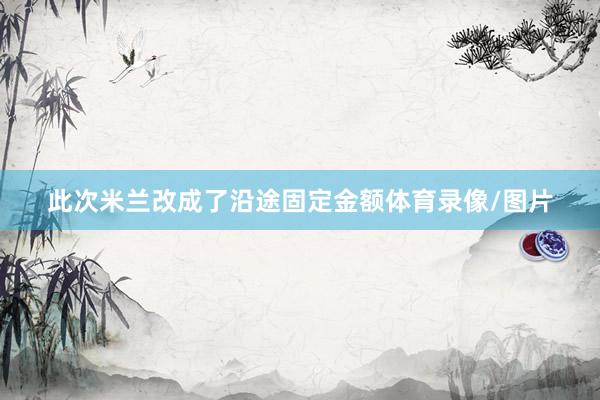 此次米兰改成了沿途固定金额体育录像/图片