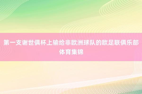 第一支谢世俱杯上输给非欧洲球队的欧足联俱乐部体育集锦