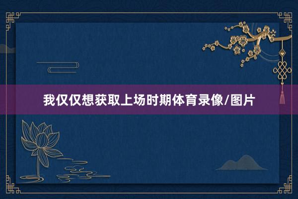 我仅仅想获取上场时期体育录像/图片