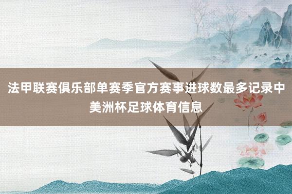 法甲联赛俱乐部单赛季官方赛事进球数最多记录中美洲杯足球体育信息