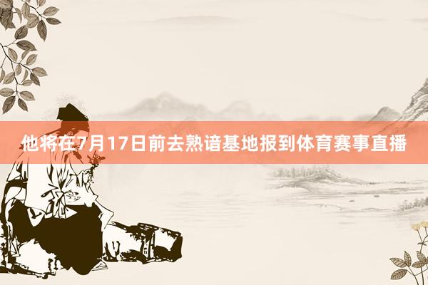 他将在7月17日前去熟谙基地报到体育赛事直播