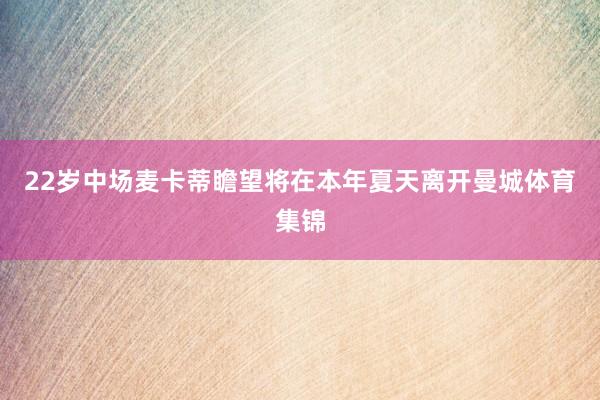 22岁中场麦卡蒂瞻望将在本年夏天离开曼城体育集锦