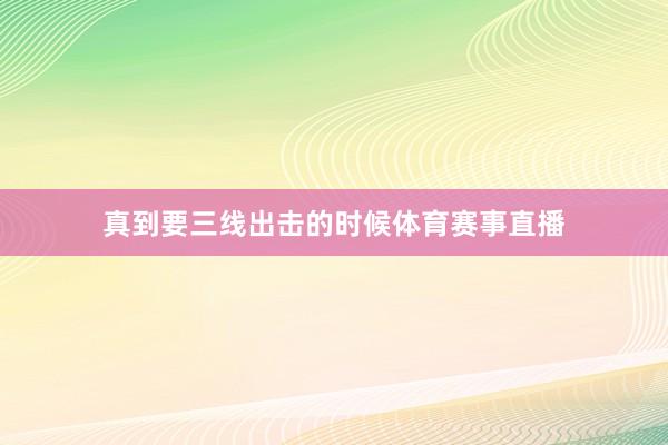 真到要三线出击的时候体育赛事直播