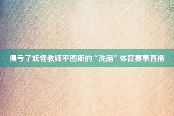 得亏了妖怪教师平图斯的“洗脑”体育赛事直播