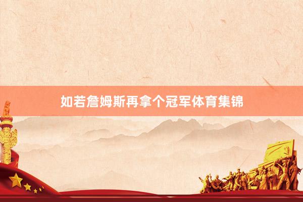 如若詹姆斯再拿个冠军体育集锦