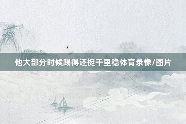他大部分时候踢得还挺千里稳体育录像/图片