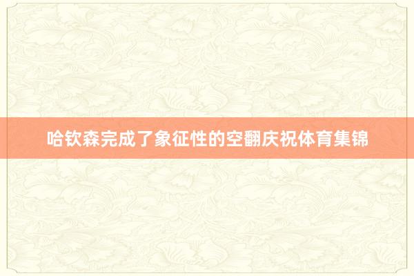 哈钦森完成了象征性的空翻庆祝体育集锦