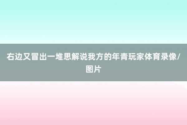 右边又冒出一堆思解说我方的年青玩家体育录像/图片