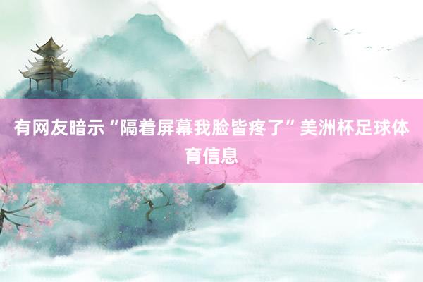 有网友暗示“隔着屏幕我脸皆疼了”美洲杯足球体育信息