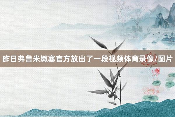 昨日弗鲁米嫩塞官方放出了一段视频体育录像/图片