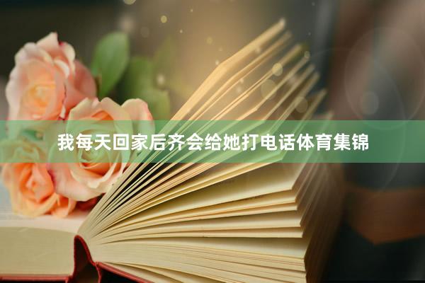 我每天回家后齐会给她打电话体育集锦