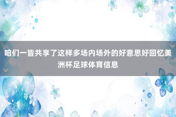 咱们一皆共享了这样多场内场外的好意思好回忆美洲杯足球体育信息