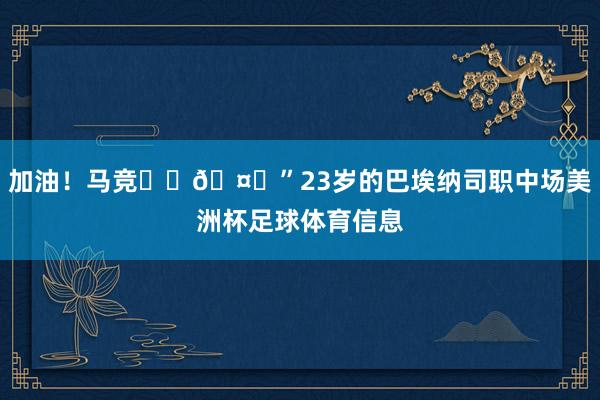 加油！马竞❤️🤍”23岁的巴埃纳司职中场美洲杯足球体育信息