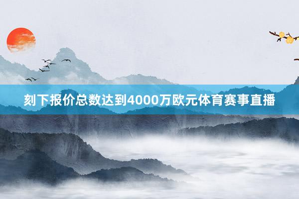 刻下报价总数达到4000万欧元体育赛事直播