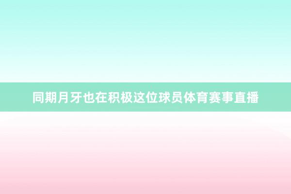同期月牙也在积极这位球员体育赛事直播