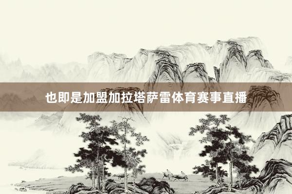 也即是加盟加拉塔萨雷体育赛事直播