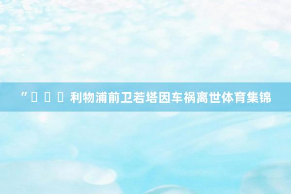 ”			利物浦前卫若塔因车祸离世体育集锦