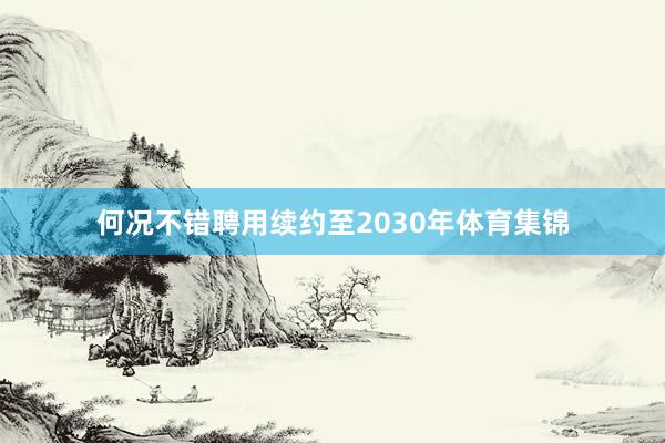 何况不错聘用续约至2030年体育集锦
