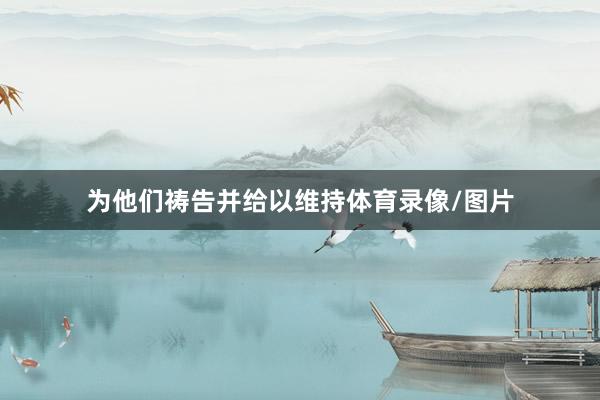 为他们祷告并给以维持体育录像/图片