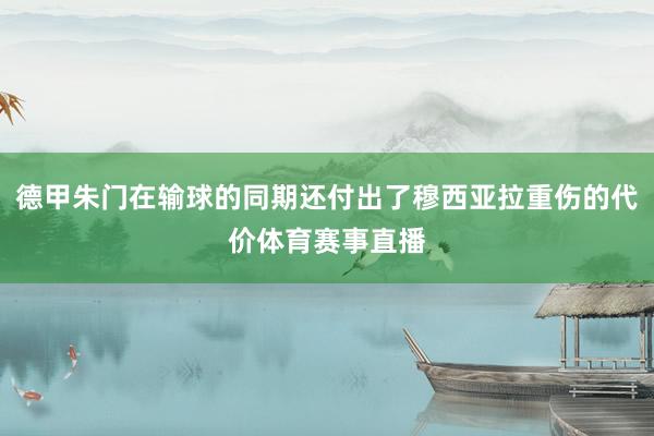 德甲朱门在输球的同期还付出了穆西亚拉重伤的代价体育赛事直播
