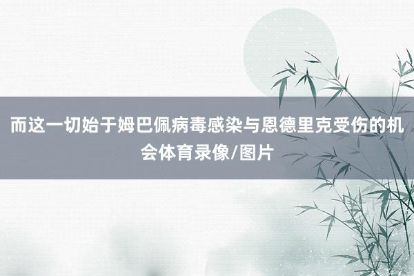 而这一切始于姆巴佩病毒感染与恩德里克受伤的机会体育录像/图片