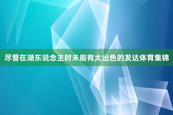 尽管在湖东说念主时未能有太出色的发达体育集锦