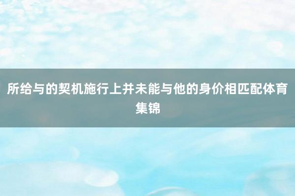 所给与的契机施行上并未能与他的身价相匹配体育集锦